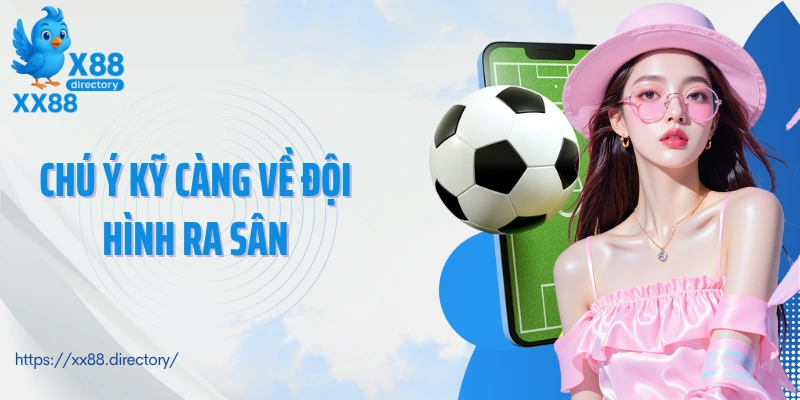 Chú ý kỹ càng về đội hình ra sân